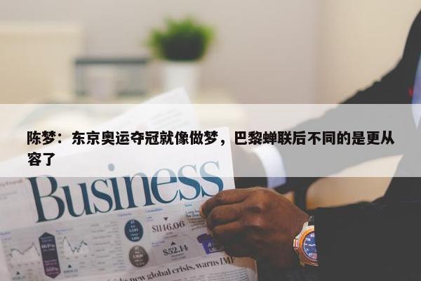 陈梦：东京奥运夺冠就像做梦，巴黎蝉联后不同的是更从容了