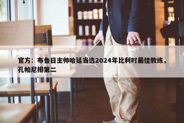 官方：布鲁日主帅哈延当选2024年比利时最佳教练，孔帕尼排第二