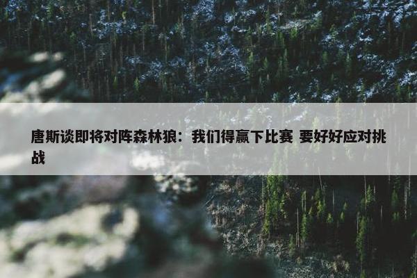 唐斯谈即将对阵森林狼：我们得赢下比赛 要好好应对挑战