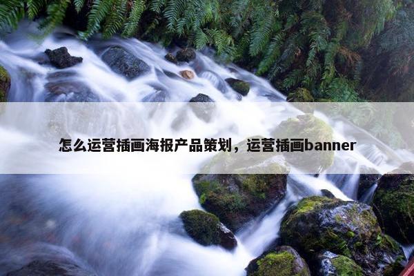 怎么运营插画海报产品策划，运营插画banner