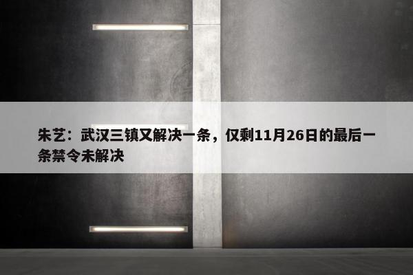 朱艺：武汉三镇又解决一条，仅剩11月26日的最后一条禁令未解决