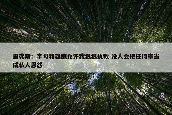 里弗斯：字母和雄鹿允许我狠狠执教 没人会把任何事当成私人恩怨