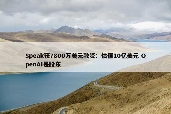 Speak获7800万美元融资：估值10亿美元 OpenAI是股东