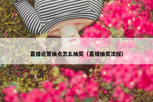 直播运营抽点怎么抽奖（直播抽奖流程）