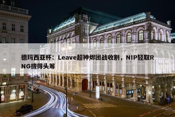 德玛西亚杯：Leave超神烬团战收割，NIP轻取RNG拔得头筹