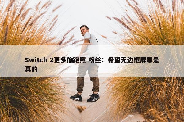 Switch 2更多偷跑照 粉丝：希望无边框屏幕是真的