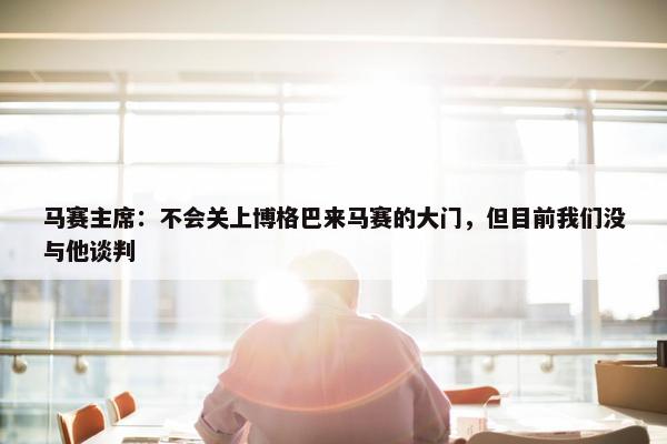 马赛主席：不会关上博格巴来马赛的大门，但目前我们没与他谈判