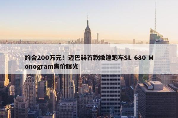 约合200万元！迈巴赫首款敞篷跑车SL 680 Monogram售价曝光