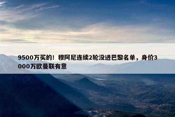 9500万买的！穆阿尼连续2轮没进巴黎名单，身价3000万欧曼联有意