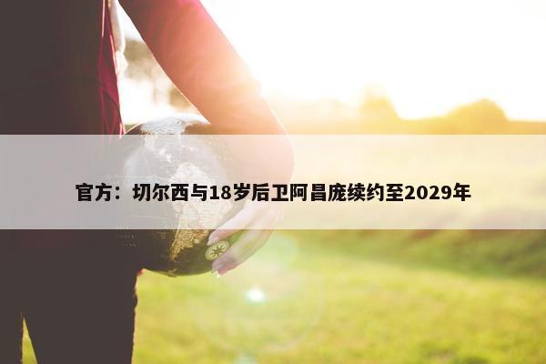 官方：切尔西与18岁后卫阿昌庞续约至2029年