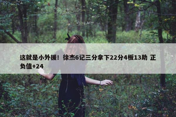 这就是小外援！徐杰6记三分拿下22分4板13助 正负值+24