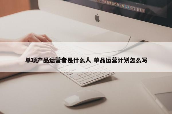 单项产品运营者是什么人 单品运营计划怎么写