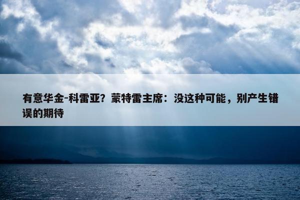 有意华金-科雷亚？蒙特雷主席：没这种可能，别产生错误的期待