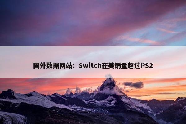 国外数据网站：Switch在美销量超过PS2