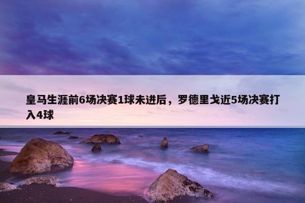 皇马生涯前6场决赛1球未进后，罗德里戈近5场决赛打入4球