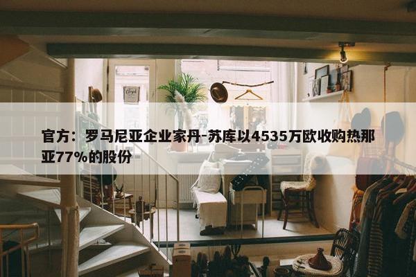 官方：罗马尼亚企业家丹-苏库以4535万欧收购热那亚77%的股份