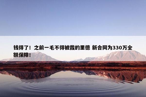 钱得了！之前一毛不得被裁的里德 新合同为330万全额保障！