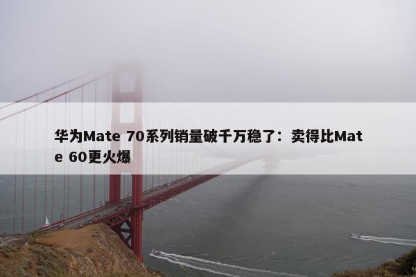 华为Mate 70系列销量破千万稳了：卖得比Mate 60更火爆