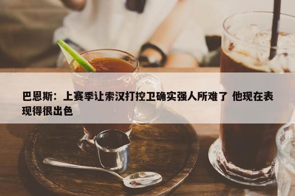 巴恩斯：上赛季让索汉打控卫确实强人所难了 他现在表现得很出色