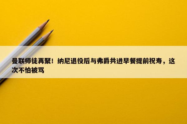 曼联师徒再聚！纳尼退役后与弗爵共进早餐提前祝寿，这次不怕被骂