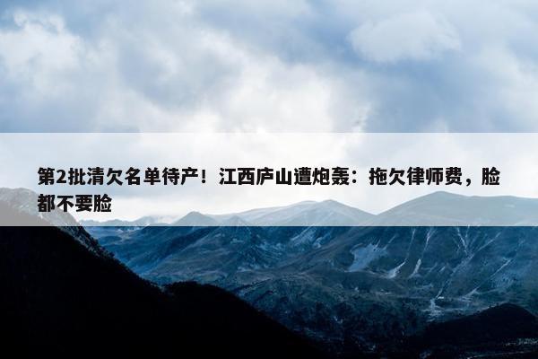 第2批清欠名单待产！江西庐山遭炮轰：拖欠律师费，脸都不要脸