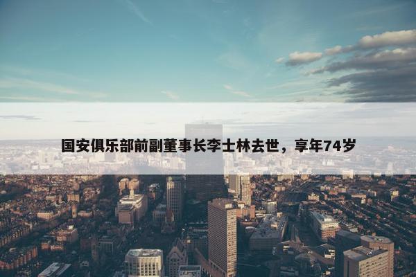 国安俱乐部前副董事长李士林去世，享年74岁