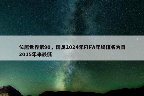 位居世界第90，国足2024年FIFA年终排名为自2015年来最低