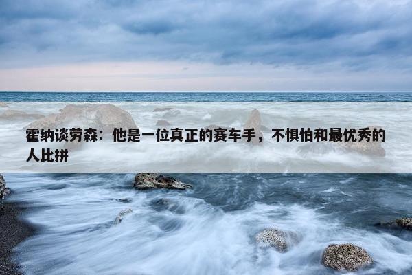 霍纳谈劳森：他是一位真正的赛车手，不惧怕和最优秀的人比拼