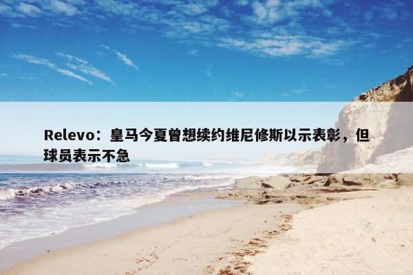 Relevo：皇马今夏曾想续约维尼修斯以示表彰，但球员表示不急