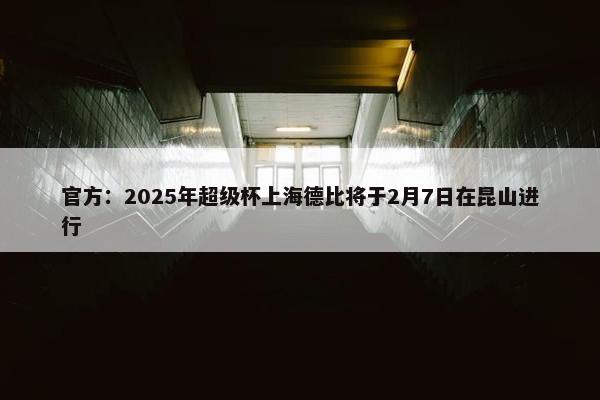 官方：2025年超级杯上海德比将于2月7日在昆山进行