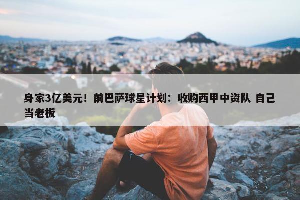 身家3亿美元！前巴萨球星计划：收购西甲中资队 自己当老板