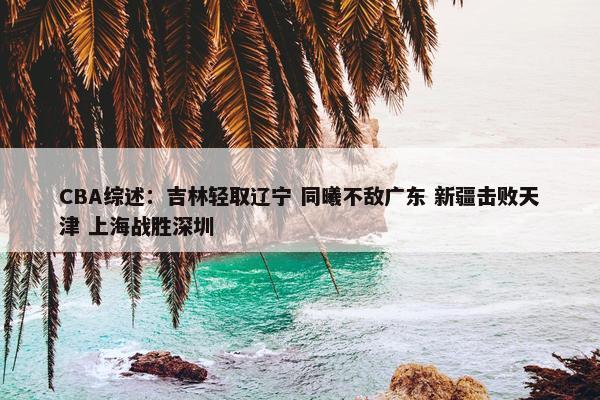 CBA综述：吉林轻取辽宁 同曦不敌广东 新疆击败天津 上海战胜深圳