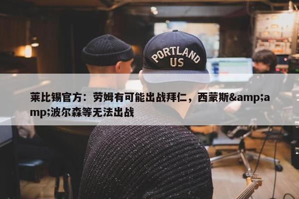 莱比锡官方：劳姆有可能出战拜仁，西蒙斯&amp;波尔森等无法出战