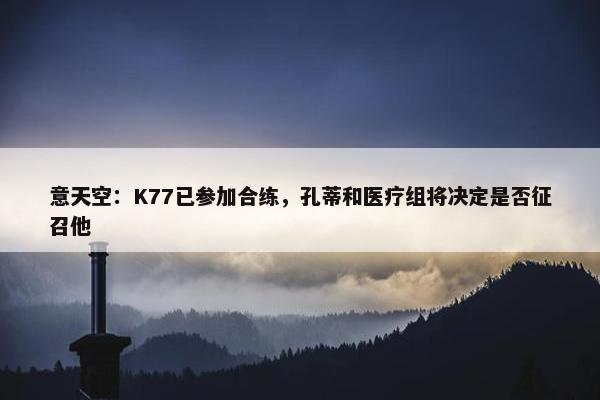 意天空：K77已参加合练，孔蒂和医疗组将决定是否征召他