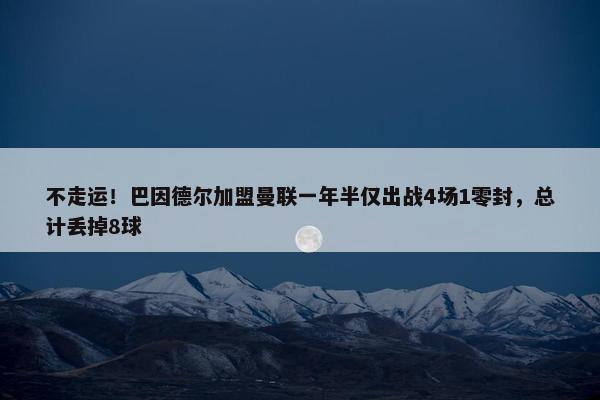 不走运！巴因德尔加盟曼联一年半仅出战4场1零封，总计丢掉8球