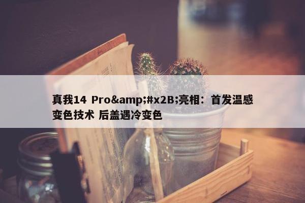 真我14 Pro&#x2B;亮相：首发温感变色技术 后盖遇冷变色