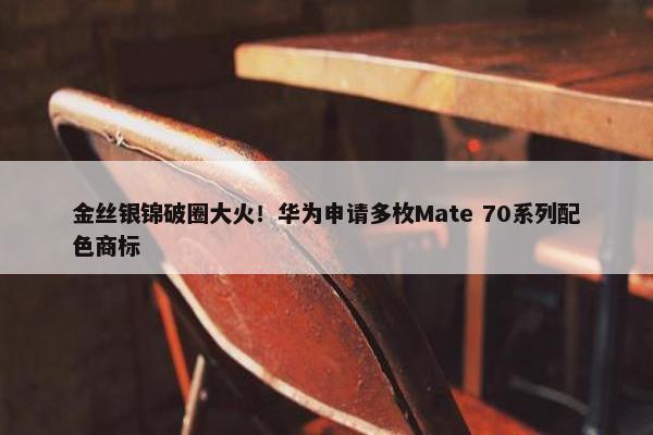 金丝银锦破圈大火！华为申请多枚Mate 70系列配色商标