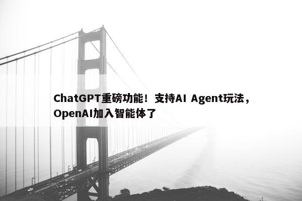 ChatGPT重磅功能！支持AI Agent玩法，OpenAI加入智能体了