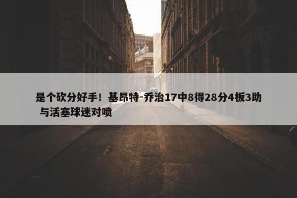 是个砍分好手！基昂特-乔治17中8得28分4板3助 与活塞球迷对喷