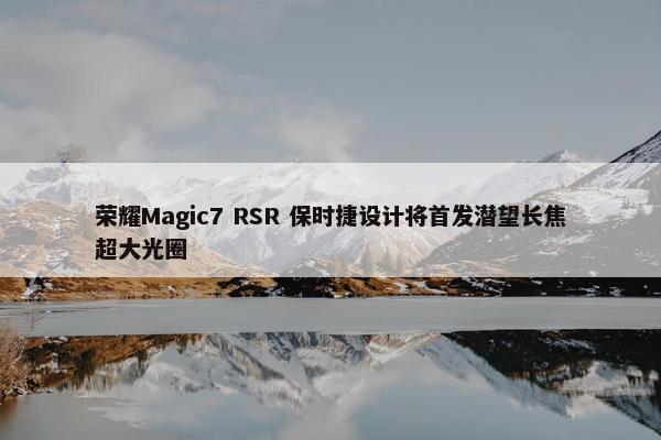 荣耀Magic7 RSR 保时捷设计将首发潜望长焦超大光圈