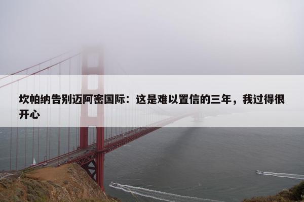 坎帕纳告别迈阿密国际：这是难以置信的三年，我过得很开心