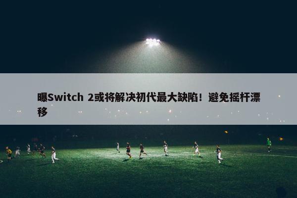 曝Switch 2或将解决初代最大缺陷！避免摇杆漂移