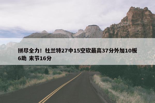 拼尽全力！杜兰特27中15空砍最高37分外加10板6助 末节16分