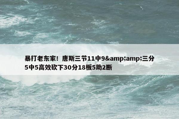 暴打老东家！唐斯三节11中9&amp;三分5中5高效砍下30分18板5助2断