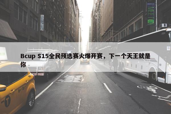 Bcup S15全民预选赛火爆开赛，下一个天王就是你