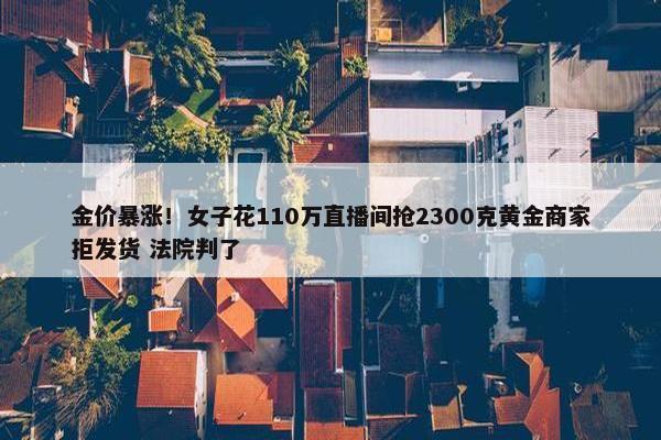 金价暴涨！女子花110万直播间抢2300克黄金商家拒发货 法院判了