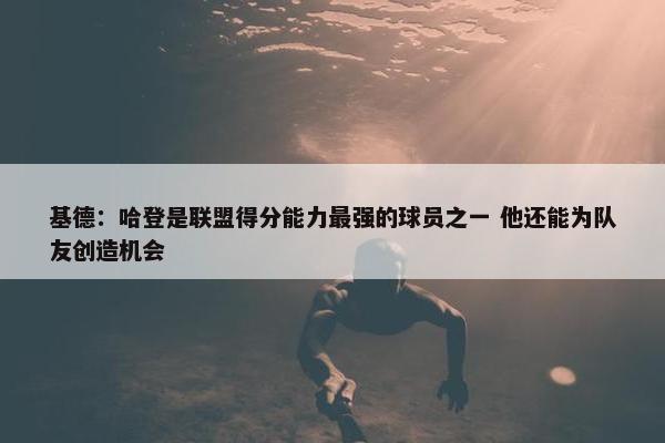 基德：哈登是联盟得分能力最强的球员之一 他还能为队友创造机会