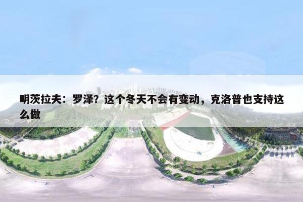 明茨拉夫：罗泽？这个冬天不会有变动，克洛普也支持这么做