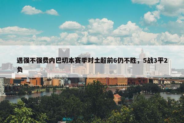 遇强不强费内巴切本赛季对土超前6仍不胜，5战3平2负