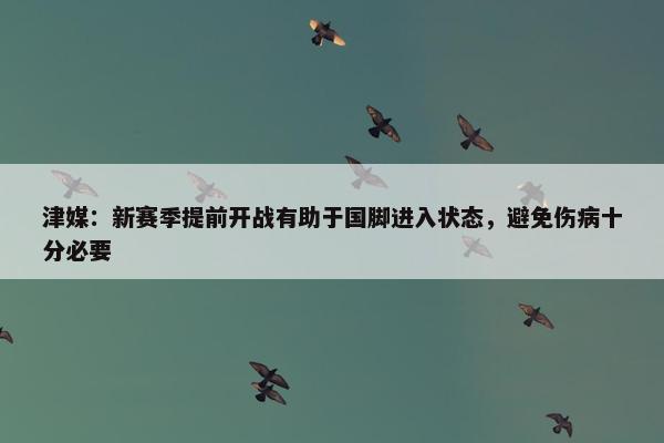 津媒：新赛季提前开战有助于国脚进入状态，避免伤病十分必要